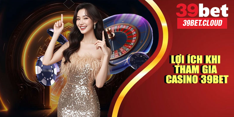 Lợi Ích Khi Tham Gia Casino 39BET