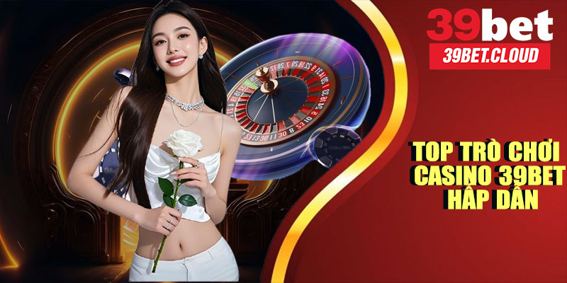 Top Trò Chơi Casino 39BET Hấp Dẫn